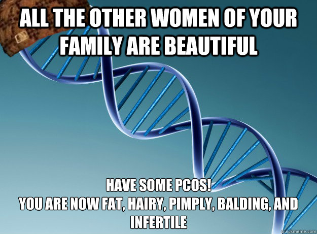 All the other women of your family are beautiful Have some PCOS!
you are now fat, hairy, pimply, balding, and infertile
 - All the other women of your family are beautiful Have some PCOS!
you are now fat, hairy, pimply, balding, and infertile
  Scumbag Genetics