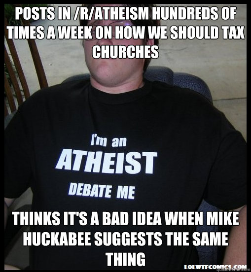 Posts in /r/atheism hundreds of times a week on how we should tax churches Thinks it's a bad idea when Mike Huckabee suggests the same thing  Scumbag Atheist