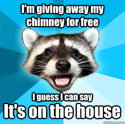 I'm giving away my chimney for free It's on the house I guess I can say  - I'm giving away my chimney for free It's on the house I guess I can say   Lame Pun Coon