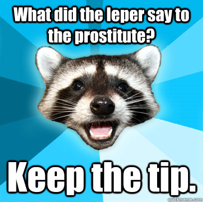 What did the leper say to the prostitute? Keep the tip. - What did the leper say to the prostitute? Keep the tip.  Lame Pun Coon