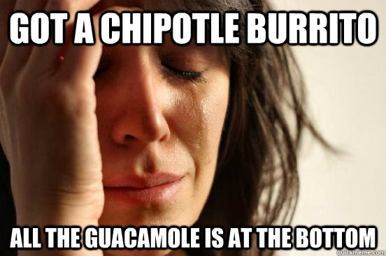 Got a chipotle burrito all the guacamole is at the bottom - Got a chipotle burrito all the guacamole is at the bottom  First World Problems