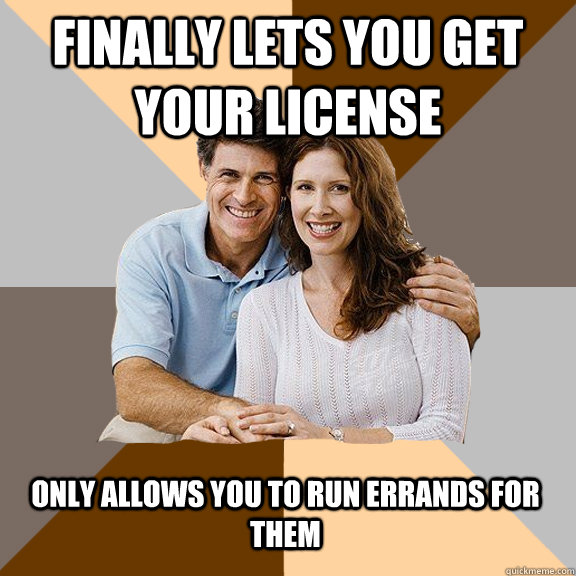 Finally lets you get your license  only allows you to run errands for them  Scumbag Parents