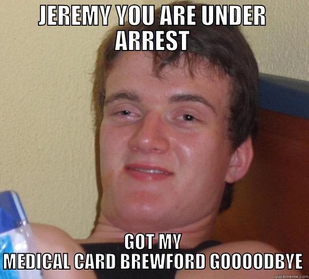 JEREMY YOU ARE UNDER ARREST GOT MY MEDICAL CARD BREWFORD GOOOODBYE 10 Guy