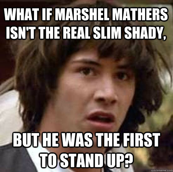 What if Marshel Mathers isn't the real slim Shady, But he was the first to stand up?  conspiracy keanu