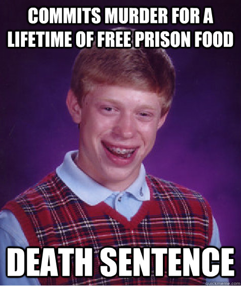 commits murder for a lifetime of free prison food Death sentence  Bad Luck Brian