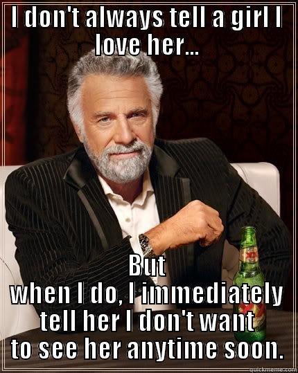 Love means never wanting to spend time with someone - I DON'T ALWAYS TELL A GIRL I LOVE HER... BUT WHEN I DO, I IMMEDIATELY TELL HER I DON'T WANT TO SEE HER ANYTIME SOON. The Most Interesting Man In The World