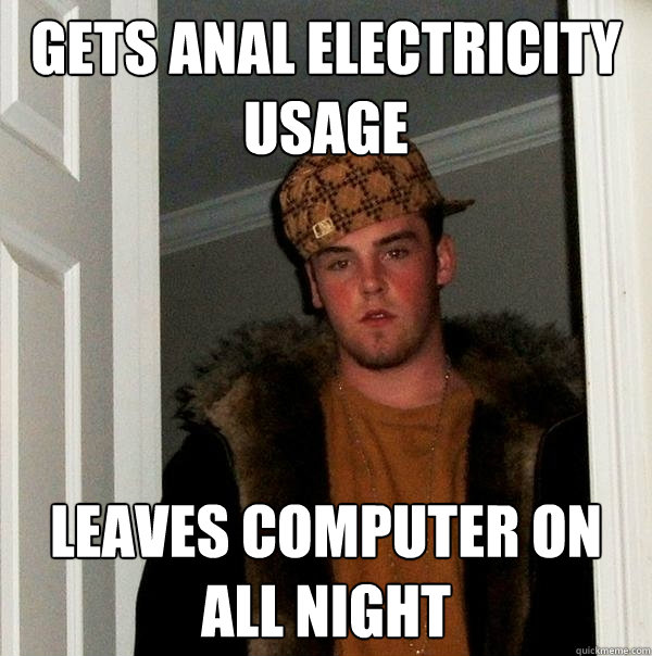 Gets anal electricity usage  Leaves computer on all night  Scumbag Steve