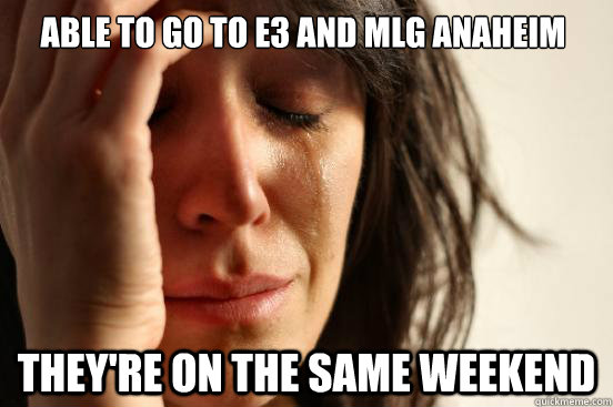 Able to go to E3 and MLG Anaheim They're on the same weekend  First World Problems