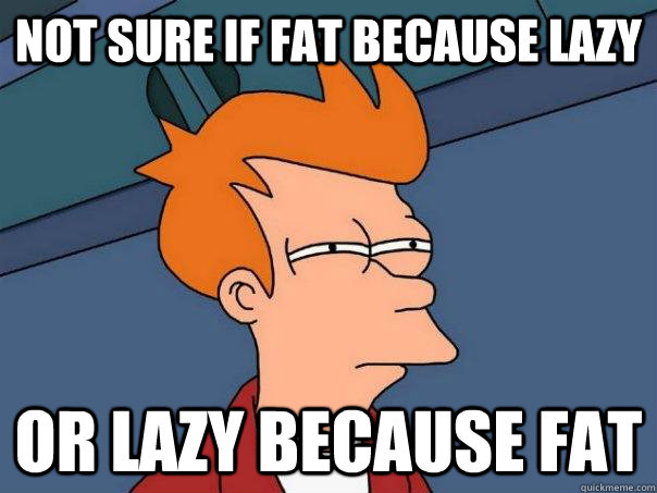 not sure if fat because lazy or lazy because fat - not sure if fat because lazy or lazy because fat  Futurama Fry