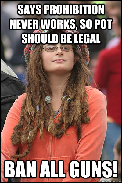 Says prohibition never works, so pot should be legal Ban all guns!  College Liberal