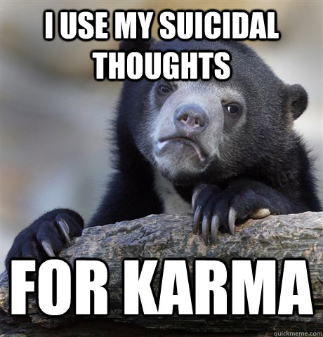 I USE MY SUICIDAL THOUGHTS FOR KARMA  Confession Bear