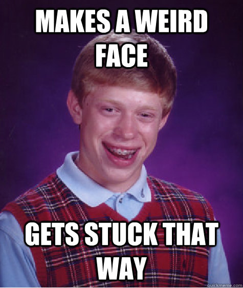 Makes a weird face gets stuck that way  Bad Luck Brian