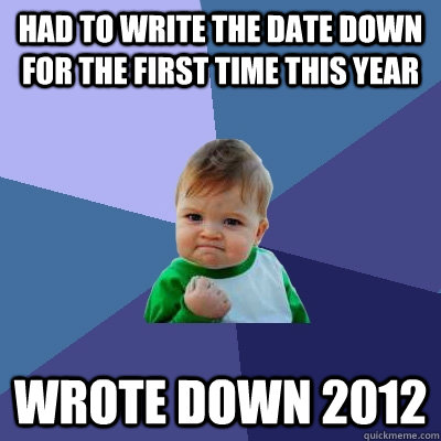 Had to write the date down for the first time this year Wrote down 2012  Success Kid