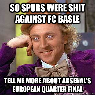 sO SPURS WERE SHIT AGAINST fc BASLE TELL ME MORE ABOUT ARSENAL'S EUROPEAN QUARTER FINAL  - sO SPURS WERE SHIT AGAINST fc BASLE TELL ME MORE ABOUT ARSENAL'S EUROPEAN QUARTER FINAL   Condescending Wonka