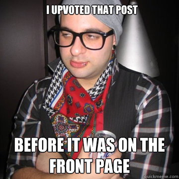 I upvoted that post Before it was on the front page  Oblivious Hipster