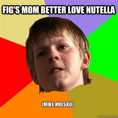 fig's mom better love nutella (mike hresko)  Angry School Boy