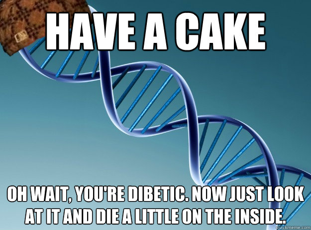 HAVE A CAKE oh wait, you're DIBETIC. Now just look at it and die a little on the inside.  Scumbag Genetics