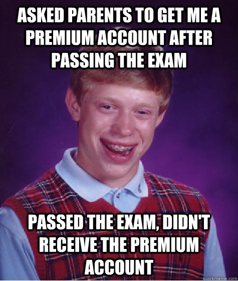 asked parents to get me a premium account after passing the exam passed the exam, didn't receive the premium account  - asked parents to get me a premium account after passing the exam passed the exam, didn't receive the premium account   Bad Luck Brian