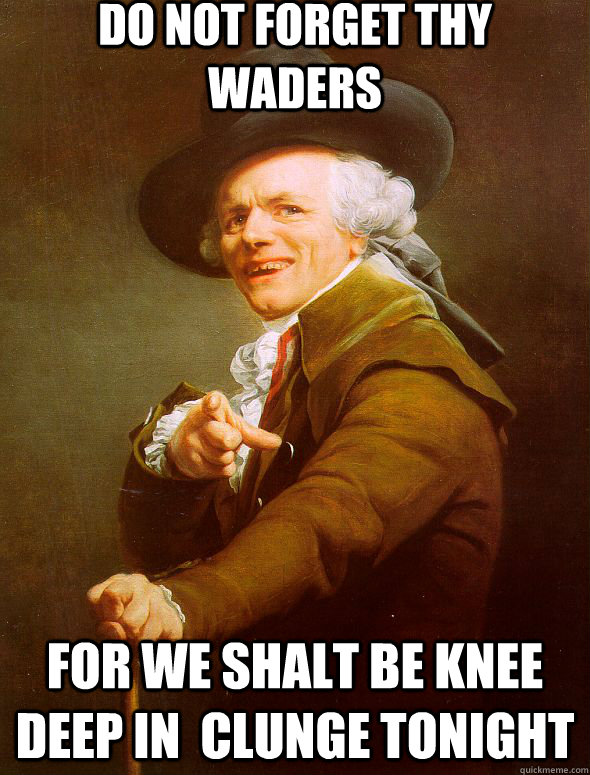 do not forget thy waders  for we shalt be knee deep in  clunge tonight - do not forget thy waders  for we shalt be knee deep in  clunge tonight  Joseph Ducreux