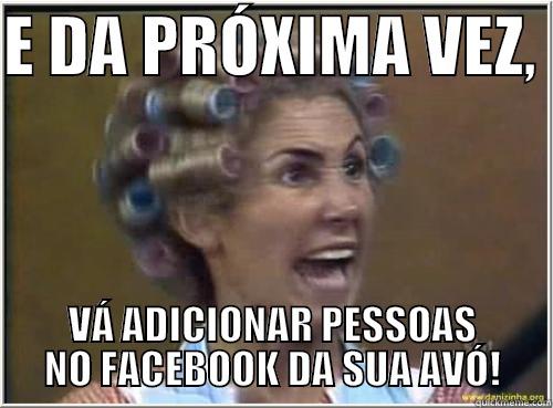 E DA PRÓXIMA VEZ,  VÁ ADICIONAR PESSOAS NO FACEBOOK DA SUA AVÓ! Misc