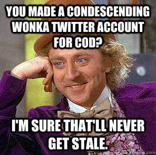 You made a condescending wonka twitter account for cod? I'm sure that'll never get stale.  Condescending Wonka