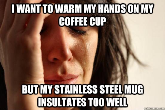 I want to warm my hands on my coffee cup but my stainless steel mug insultates too well  First World Problems