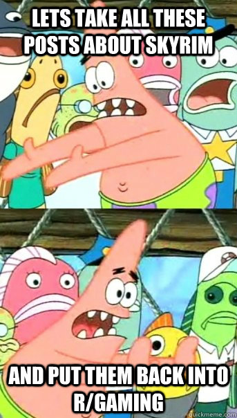 Lets take all these posts about Skyrim and put them back into r/gaming  Push it somewhere else Patrick