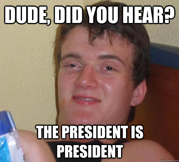 dude, did you hear? the president is president  10 Guy