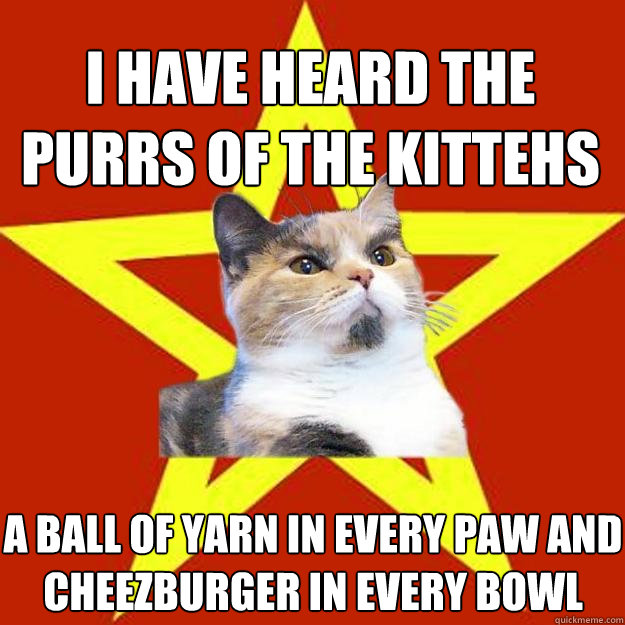 I have heard the purrs of the kittehs a ball of yarn in every paw and cheezburger in every bowl  Lenin Cat