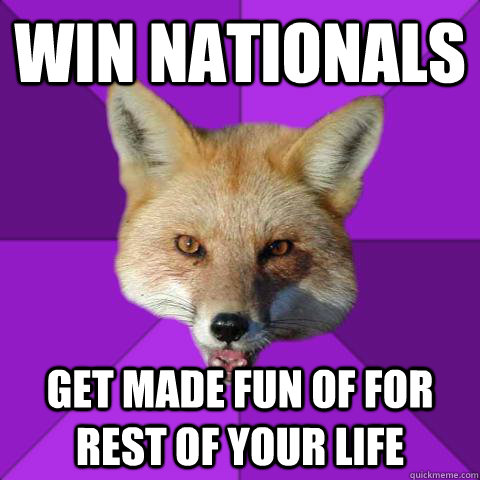 Win nationals Get made fun of for rest of your life - Win nationals Get made fun of for rest of your life  Forensics Fox