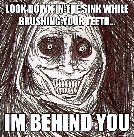 look down in the sink while brushing your teeth... Im behind you - look down in the sink while brushing your teeth... Im behind you  Horrifying Houseguest