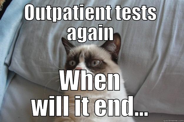 OUTPATIENT TESTS AGAIN WHEN WILL IT END... Grumpy Cat