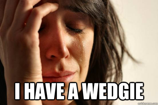  I have a wedgie -  I have a wedgie  First World Problems