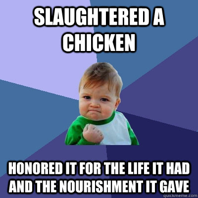 slaughtered a chicken honored it for the life it had and the nourishment it gave  Success Kid