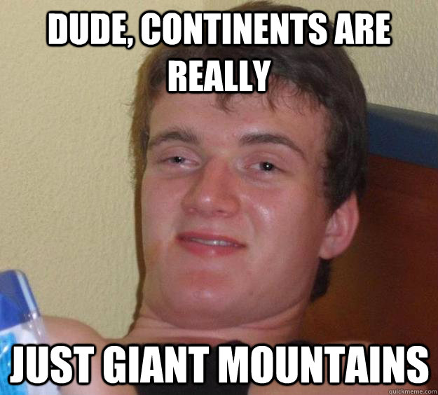 Dude, continents are really just giant mountains - Dude, continents are really just giant mountains  10 Guy