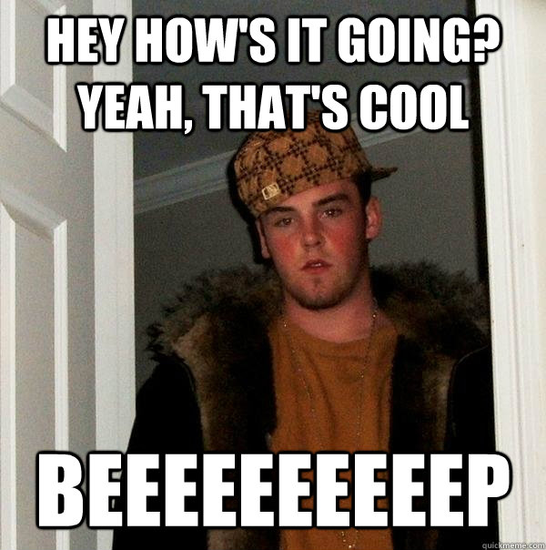 hey how's it going? yeah, that's cool BEEEEEEEEEEP  Scumbag Steve