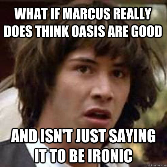 what if marcus really does think oasis are good and isn't just saying it to be ironic  conspiracy keanu