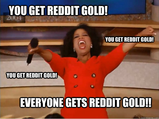 you get reddit gold! Everyone gets reddit gold!! you get reddit gold! you get reddit gold!  oprah you get a car