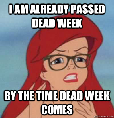 I am already passed Dead Week  by the time Dead Week comes  Hipster Ariel