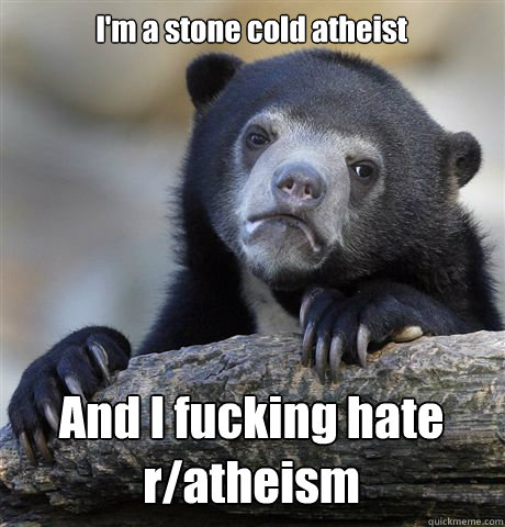 I'm a stone cold atheist And I fucking hate r/atheism  Confession Bear