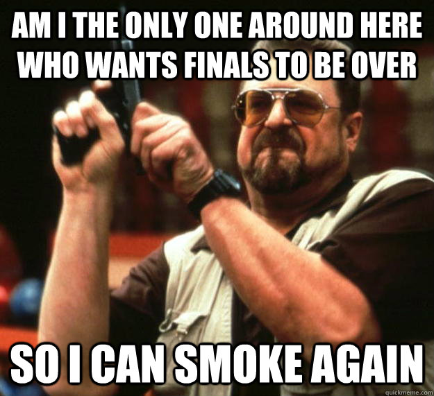 am I the only one around here who wants finals to be over so i can smoke again - am I the only one around here who wants finals to be over so i can smoke again  Angry Walter