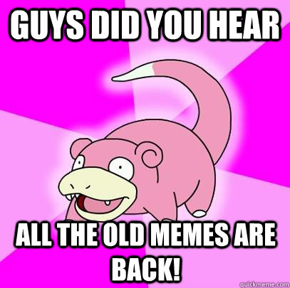 Guys did you hear all the old memes are back!  Slowpoke