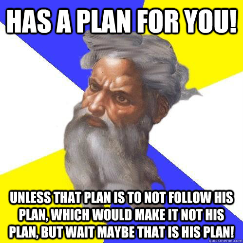 Has a plan for you! Unless that plan is to not follow his plan, which would make it not his plan, but wait maybe that is his plan!  Advice God