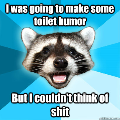 I was going to make some toilet humor But I couldn't think of shit  Lame Pun Coon