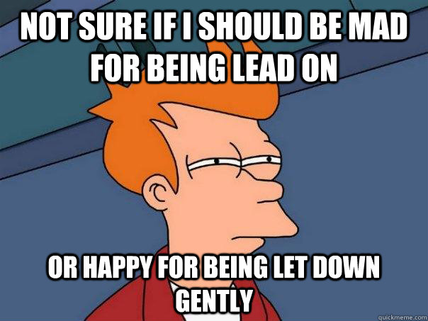 Not sure if i should be mad for being lead on Or happy for being let down gently - Not sure if i should be mad for being lead on Or happy for being let down gently  Futurama Fry