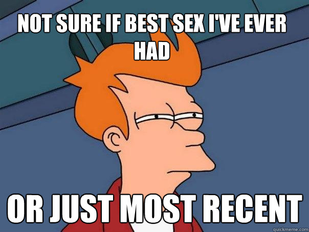 Not sure if best sex I've ever had Or just most recent  Futurama Fry