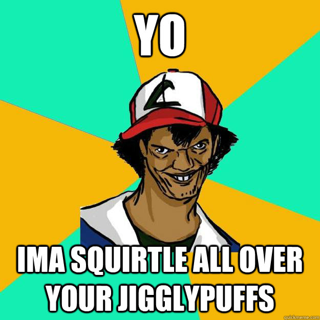 Yo Ima squirtle all over your jigglypuffs  Ash Pedreiro