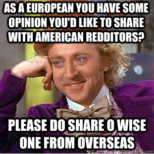 As a european you have some opinion you'd like to share with American redditors? Please do share o wise one from overseas - As a european you have some opinion you'd like to share with American redditors? Please do share o wise one from overseas  Condescending Wonka