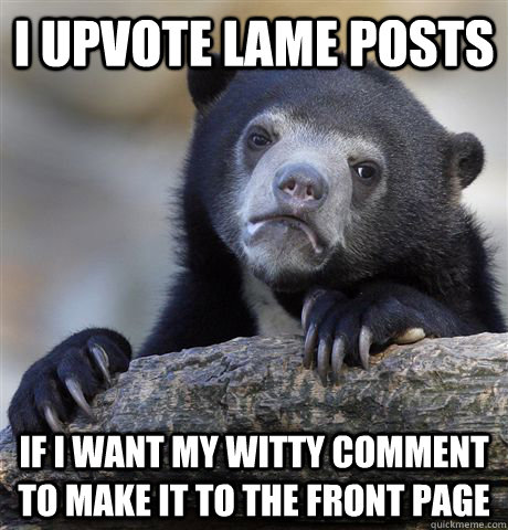 I upvote lame posts If I want my witty comment to make it to the front page  Confession Bear