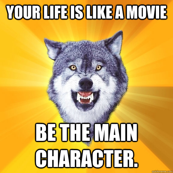 your life is like a movie be the main character.  Courage Wolf